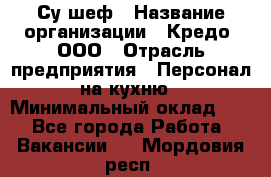 Су-шеф › Название организации ­ Кредо, ООО › Отрасль предприятия ­ Персонал на кухню › Минимальный оклад ­ 1 - Все города Работа » Вакансии   . Мордовия респ.